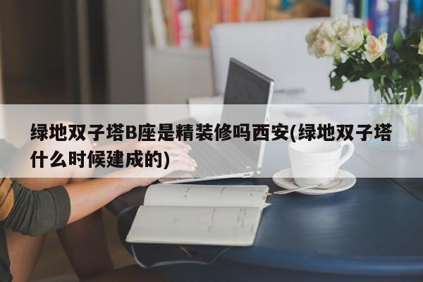 绿地双子塔B座是精装修吗西安(绿地双子塔什么时候建成的)