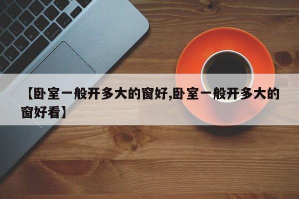 【卧室一般开多大的窗好,卧室一般开多大的窗好看】