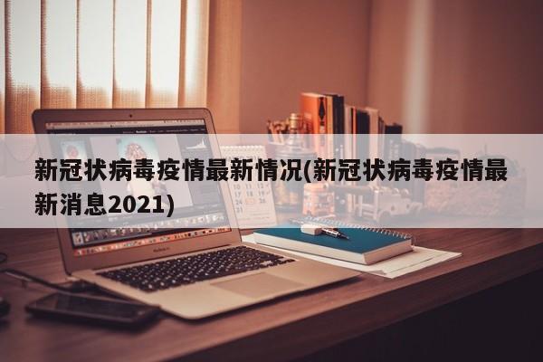 新冠状病毒疫情最新情况(新冠状病毒疫情最新消息2021)