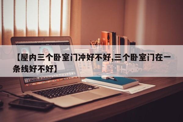 【屋内三个卧室门冲好不好,三个卧室门在一条线好不好】