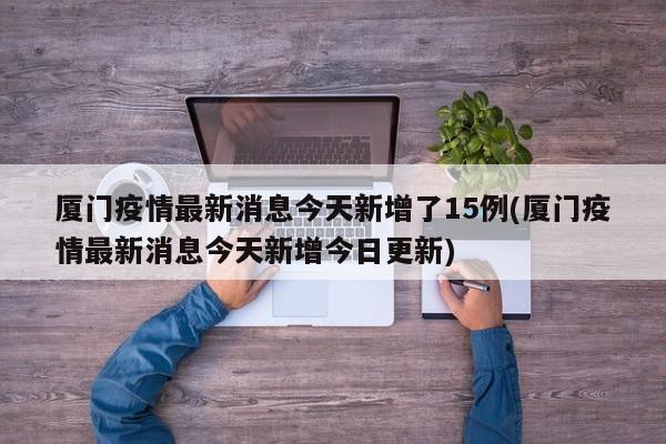 厦门疫情最新消息今天新增了15例(厦门疫情最新消息今天新增今日更新)