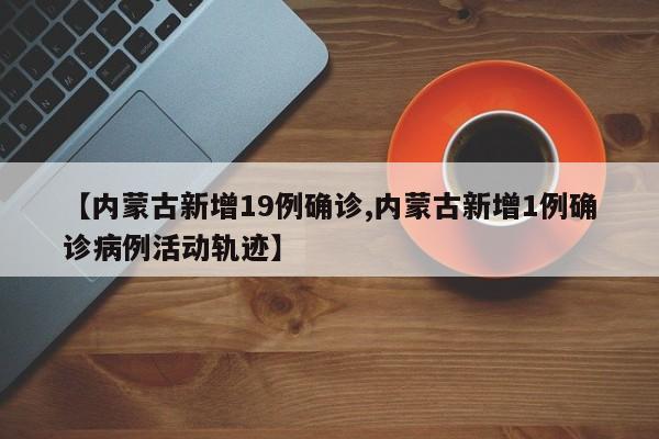 【内蒙古新增19例确诊,内蒙古新增1例确诊病例活动轨迹】