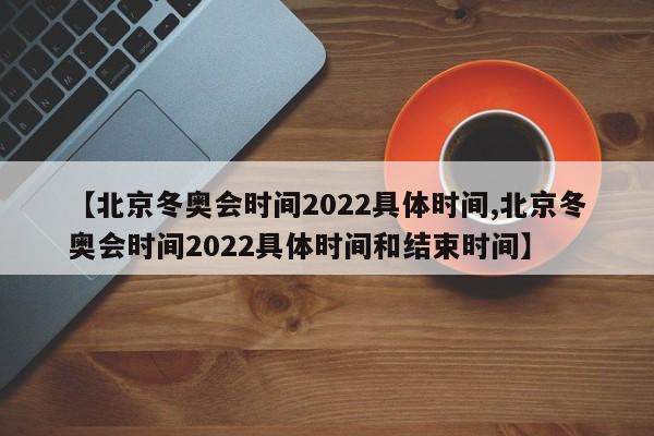 【北京冬奥会时间2022具体时间,北京冬奥会时间2022具体时间和结束时间】
