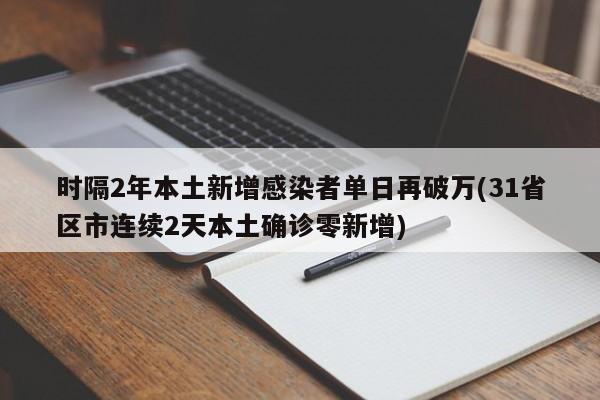 时隔2年本土新增感染者单日再破万(31省区市连续2天本土确诊零新增)