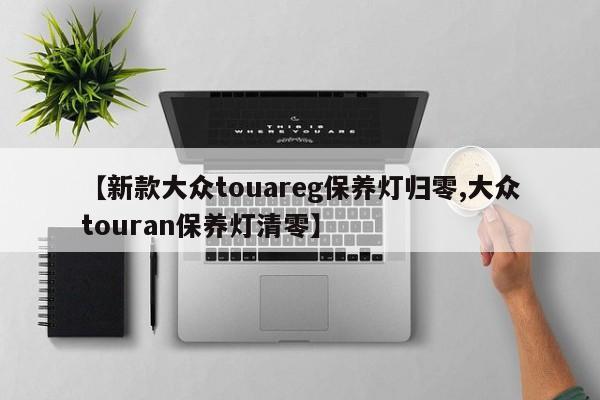 【新款大众touareg保养灯归零,大众touran保养灯清零】