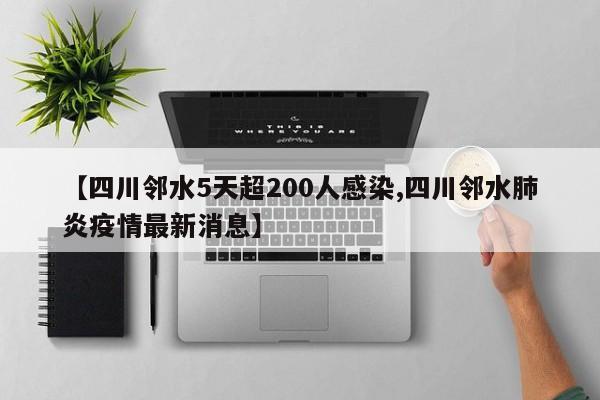 【四川邻水5天超200人感染,四川邻水肺炎疫情最新消息】