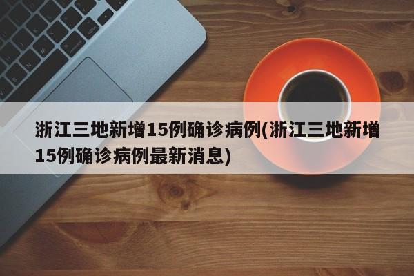 浙江三地新增15例确诊病例(浙江三地新增15例确诊病例最新消息)