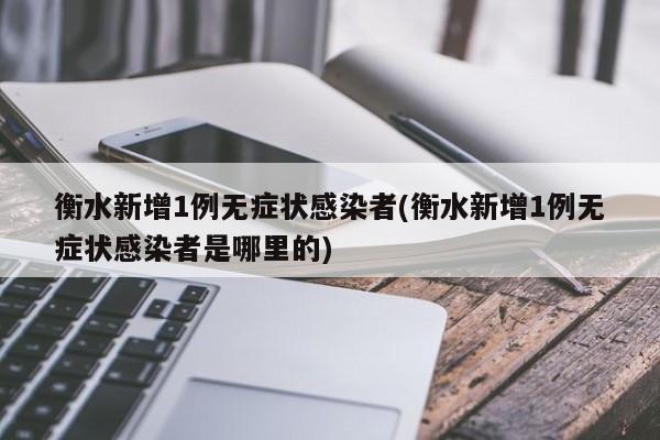 衡水新增1例无症状感染者(衡水新增1例无症状感染者是哪里的)