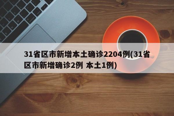 31省区市新增本土确诊2204例(31省区市新增确诊2例 本土1例)
