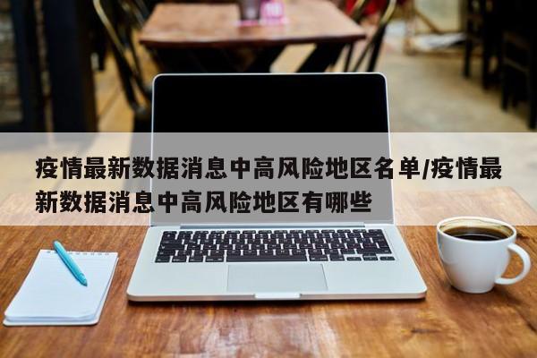 疫情最新数据消息中高风险地区名单/疫情最新数据消息中高风险地区有哪些