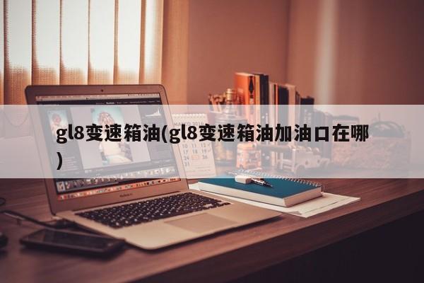gl8变速箱油(gl8变速箱油加油口在哪)