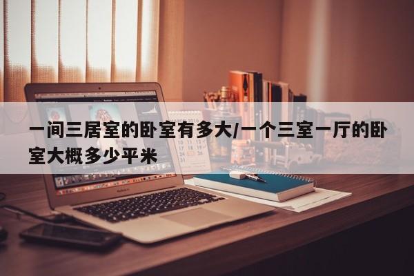 一间三居室的卧室有多大/一个三室一厅的卧室大概多少平米
