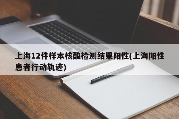 上海12件样本核酸检测结果阳性(上海阳性患者行动轨迹)