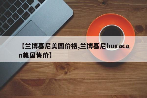 【兰博基尼美国价格,兰博基尼huracan美国售价】