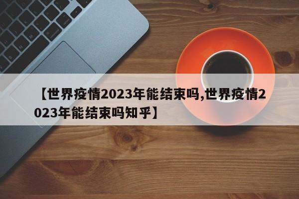 【世界疫情2023年能结束吗,世界疫情2023年能结束吗知乎】