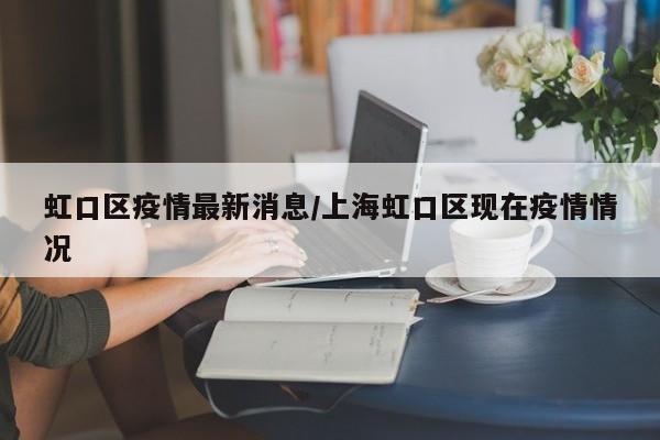 虹口区疫情最新消息/上海虹口区现在疫情情况