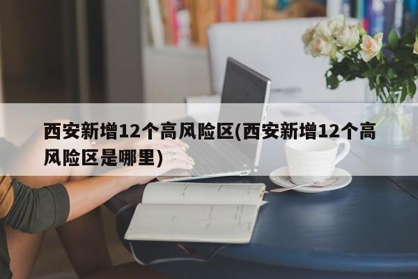 西安新增12个高风险区(西安新增12个高风险区是哪里)